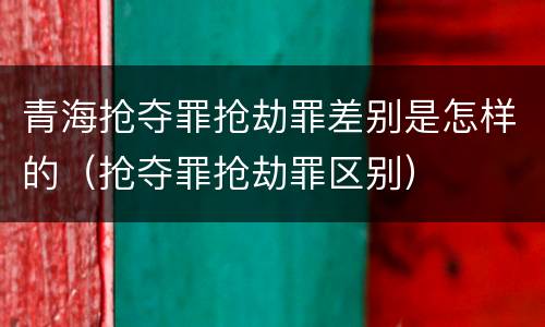 青海抢夺罪抢劫罪差别是怎样的（抢夺罪抢劫罪区别）