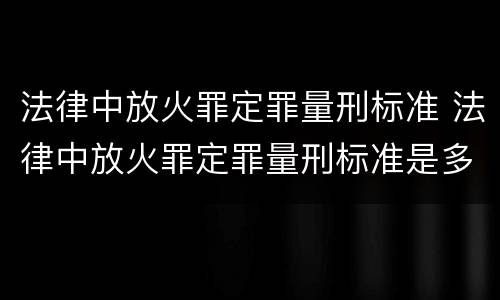 法律中放火罪定罪量刑标准 法律中放火罪定罪量刑标准是多少