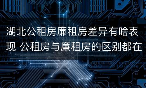 湖北公租房廉租房差异有啥表现 公租房与廉租房的区别都在此,别再搞错了!