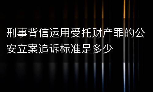 刑事背信运用受托财产罪的公安立案追诉标准是多少