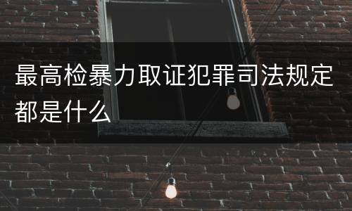 最高检暴力取证犯罪司法规定都是什么