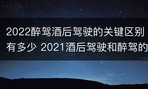 2022醉驾酒后驾驶的关键区别有多少 2021酒后驾驶和醉驾的区别