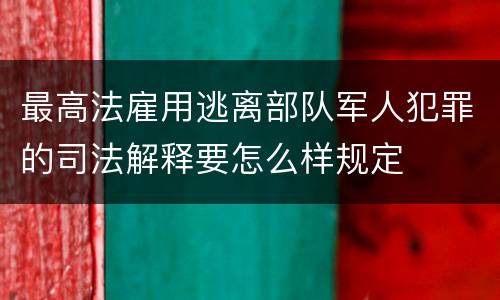 最高法雇用逃离部队军人犯罪的司法解释要怎么样规定