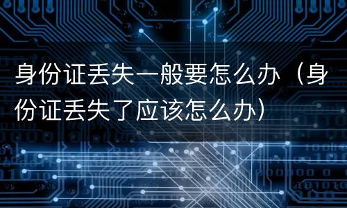 身份证丢失一般要怎么办（身份证丢失了应该怎么办）
