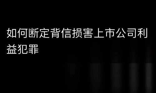 如何断定背信损害上市公司利益犯罪