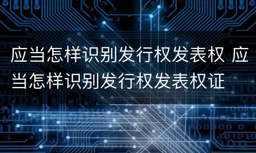 应当怎样识别发行权发表权 应当怎样识别发行权发表权证