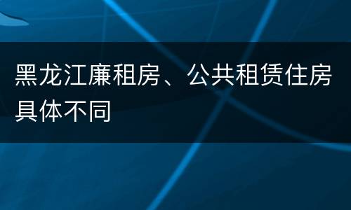 黑龙江廉租房、公共租赁住房具体不同