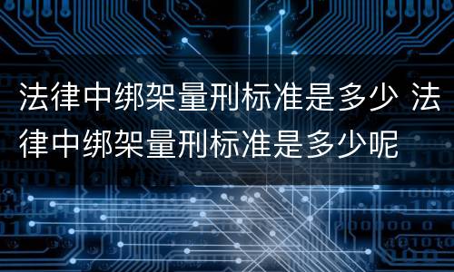 法律中绑架量刑标准是多少 法律中绑架量刑标准是多少呢