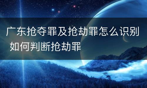 广东抢夺罪及抢劫罪怎么识别 如何判断抢劫罪