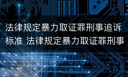 法律规定暴力取证罪刑事追诉标准 法律规定暴力取证罪刑事追诉标准是多少