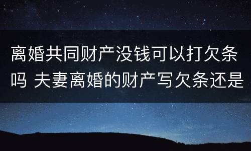 离婚共同财产没钱可以打欠条吗 夫妻离婚的财产写欠条还是借条