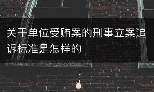 关于单位受贿案的刑事立案追诉标准是怎样的