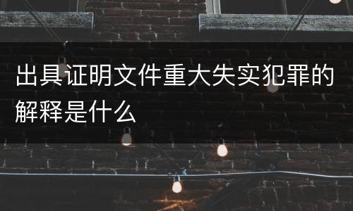 出具证明文件重大失实犯罪的解释是什么