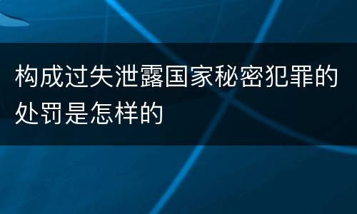 构成过失泄露国家秘密犯罪的处罚是怎样的