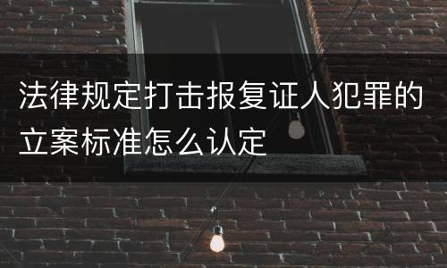法律规定打击报复证人犯罪的立案标准怎么认定