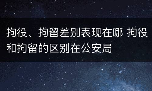 拘役、拘留差别表现在哪 拘役和拘留的区别在公安局