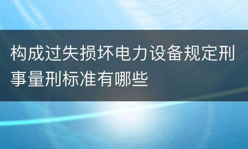 构成过失损坏电力设备规定刑事量刑标准有哪些