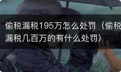 偷税漏税195万怎么处罚（偷税漏税几百万的有什么处罚）