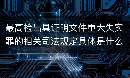 最高检出具证明文件重大失实罪的相关司法规定具体是什么重要内容