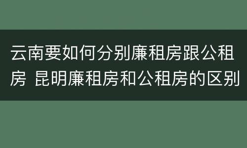 云南要如何分别廉租房跟公租房 昆明廉租房和公租房的区别