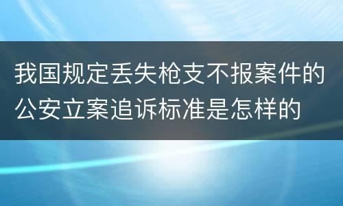 我国规定丢失枪支不报案件的公安立案追诉标准是怎样的