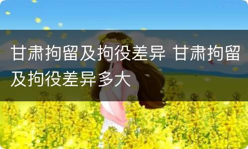 甘肃拘留及拘役差异 甘肃拘留及拘役差异多大