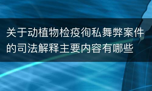 关于动植物检疫徇私舞弊案件的司法解释主要内容有哪些