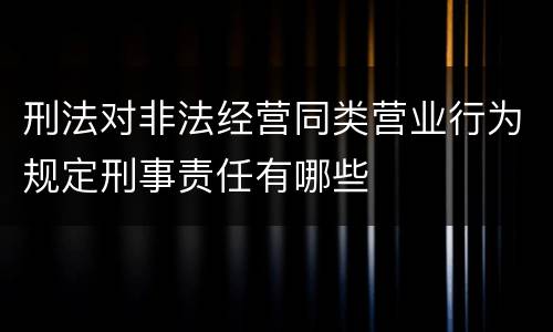 刑法对非法经营同类营业行为规定刑事责任有哪些