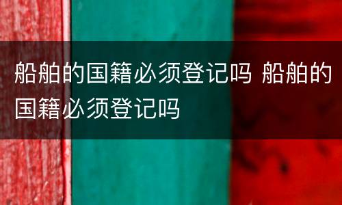船舶的国籍必须登记吗 船舶的国籍必须登记吗