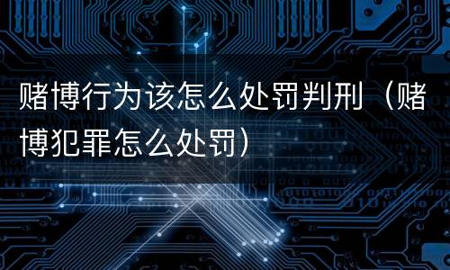 赌博行为该怎么处罚判刑（赌博犯罪怎么处罚）