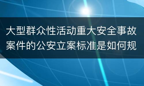 大型群众性活动重大安全事故案件的公安立案标准是如何规定