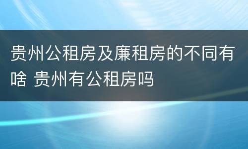 贵州公租房及廉租房的不同有啥 贵州有公租房吗