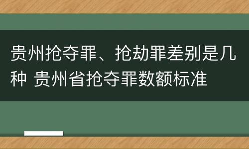 贵州抢夺罪、抢劫罪差别是几种 贵州省抢夺罪数额标准