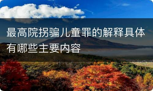 最高院拐骗儿童罪的解释具体有哪些主要内容