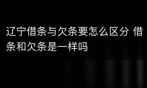 辽宁借条与欠条要怎么区分 借条和欠条是一样吗