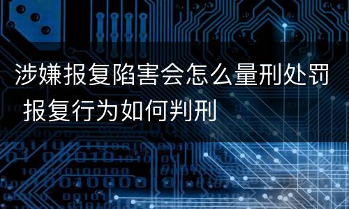 涉嫌报复陷害会怎么量刑处罚 报复行为如何判刑