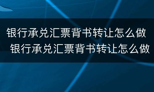 银行承兑汇票背书转让怎么做 银行承兑汇票背书转让怎么做凭证