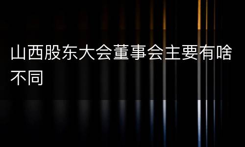 山西股东大会董事会主要有啥不同