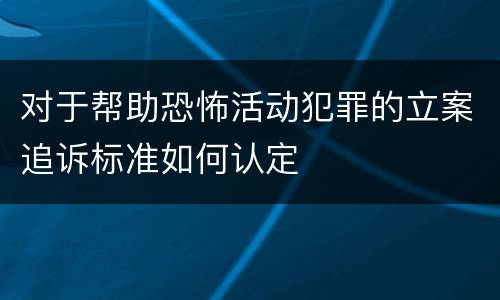 对于帮助恐怖活动犯罪的立案追诉标准如何认定