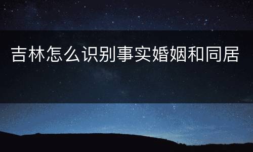 吉林怎么识别事实婚姻和同居