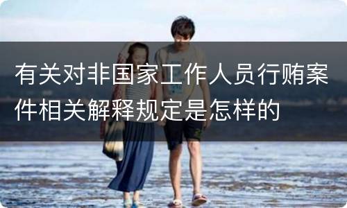 有关对非国家工作人员行贿案件相关解释规定是怎样的