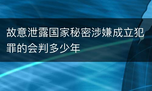故意泄露国家秘密涉嫌成立犯罪的会判多少年