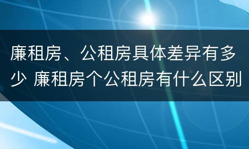 廉租房、公租房具体差异有多少 廉租房个公租房有什么区别