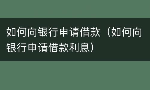 如何向银行申请借款（如何向银行申请借款利息）