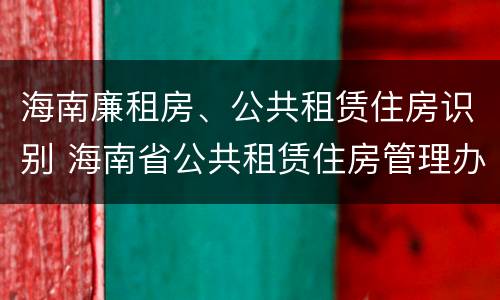 海南廉租房、公共租赁住房识别 海南省公共租赁住房管理办法