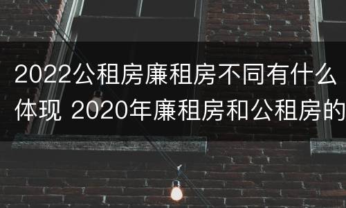 2022公租房廉租房不同有什么体现 2020年廉租房和公租房的区别