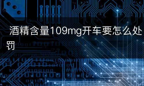  酒精含量109mg开车要怎么处罚