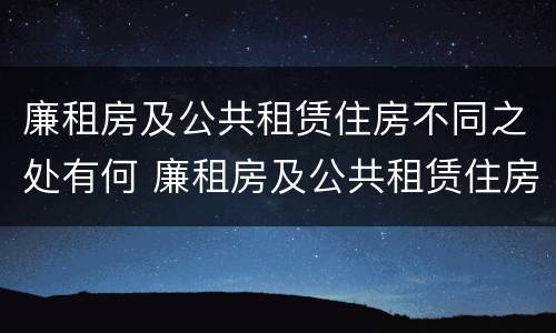 廉租房及公共租赁住房不同之处有何 廉租房及公共租赁住房不同之处有何特点