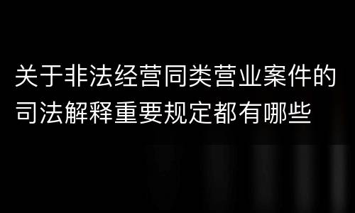 关于非法经营同类营业案件的司法解释重要规定都有哪些