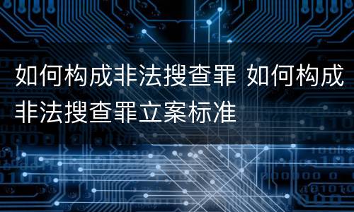如何构成非法搜查罪 如何构成非法搜查罪立案标准